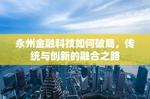 永州金融科技如何破局，传统与创新的融合之路