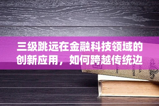 三级跳远在金融科技领域的创新应用，如何跨越传统边界？