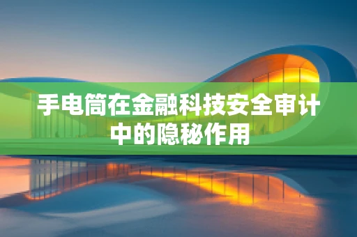 手电筒在金融科技安全审计中的隐秘作用