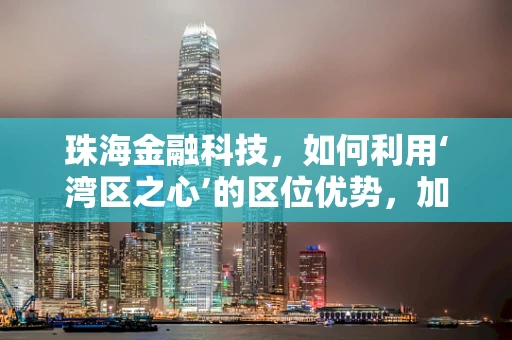 珠海金融科技，如何利用‘湾区之心’的区位优势，加速创新发展？