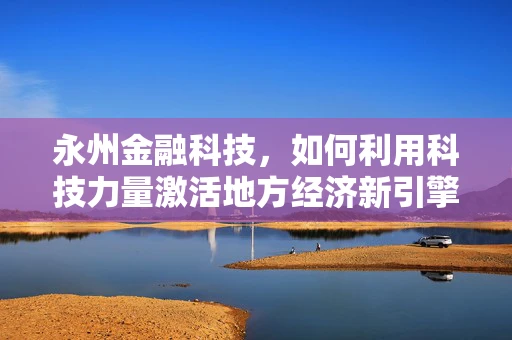 永州金融科技，如何利用科技力量激活地方经济新引擎？