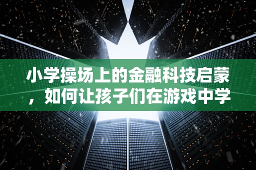 小学操场上的金融科技启蒙，如何让孩子们在游戏中学习金融知识？