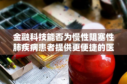 金融科技能否为慢性阻塞性肺疾病患者提供更便捷的医疗融资通道？