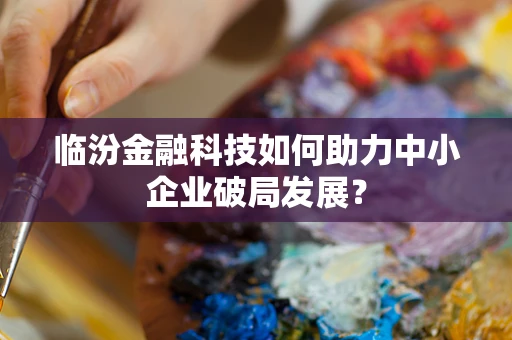 临汾金融科技如何助力中小企业破局发展？