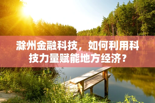 滁州金融科技，如何利用科技力量赋能地方经济？