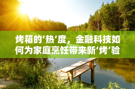 烤箱的‘热’度，金融科技如何为家庭烹饪带来新‘烤’验？