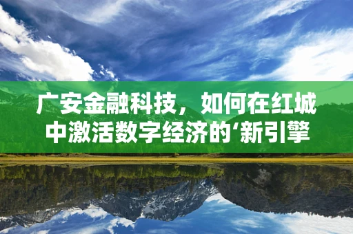 广安金融科技，如何在红城中激活数字经济的‘新引擎’？