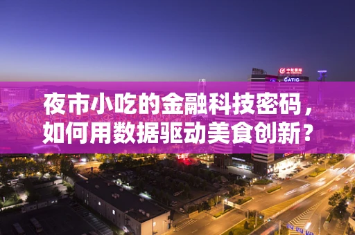 夜市小吃的金融科技密码，如何用数据驱动美食创新？