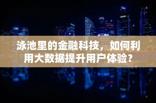 泳池里的金融科技，如何利用大数据提升用户体验？