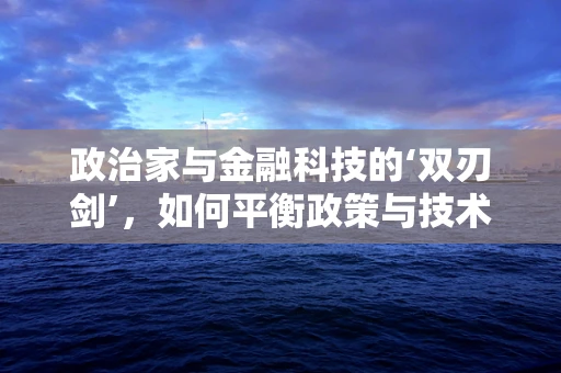 政治家与金融科技的‘双刃剑’，如何平衡政策与技术创新？
