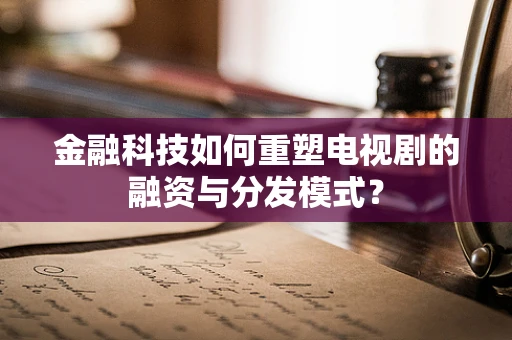 金融科技如何重塑电视剧的融资与分发模式？