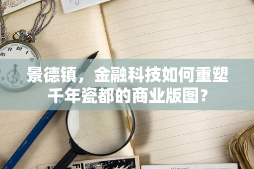 景德镇，金融科技如何重塑千年瓷都的商业版图？