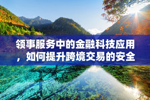 领事服务中的金融科技应用，如何提升跨境交易的安全与效率？