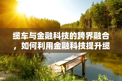 缆车与金融科技的跨界融合，如何利用金融科技提升缆车运营效率？