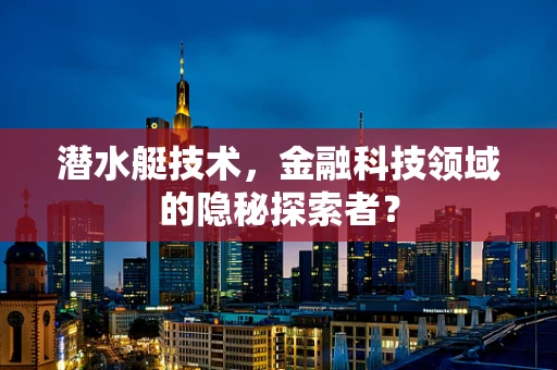 潜水艇技术，金融科技领域的隐秘探索者？