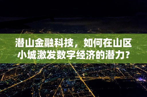 潜山金融科技，如何在山区小城激发数字经济的潜力？