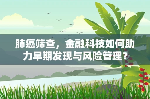 肺癌筛查，金融科技如何助力早期发现与风险管理？
