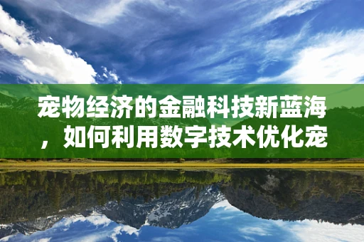 宠物经济的金融科技新蓝海，如何利用数字技术优化宠物用品的购买体验？