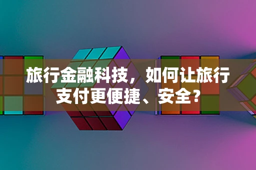 旅行金融科技，如何让旅行支付更便捷、安全？