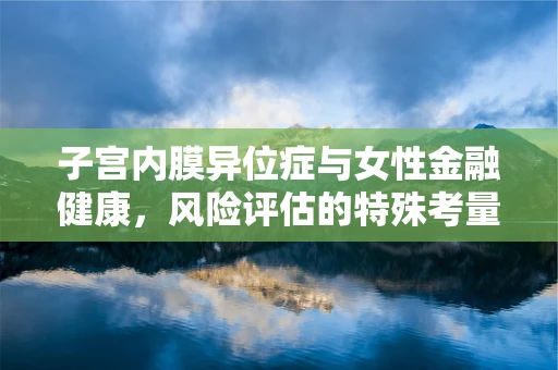 子宫内膜异位症与女性金融健康，风险评估的特殊考量