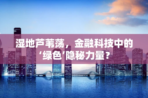 湿地芦苇荡，金融科技中的‘绿色’隐秘力量？