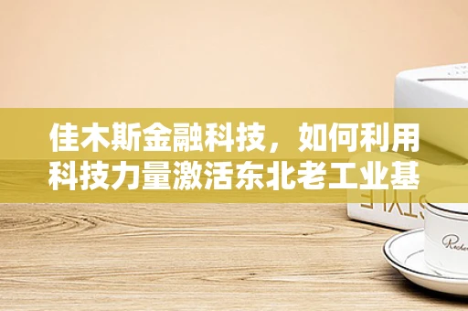 佳木斯金融科技，如何利用科技力量激活东北老工业基地的金融活力？