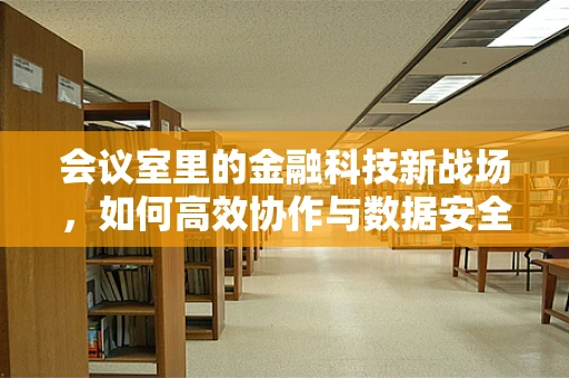 会议室里的金融科技新战场，如何高效协作与数据安全并重？
