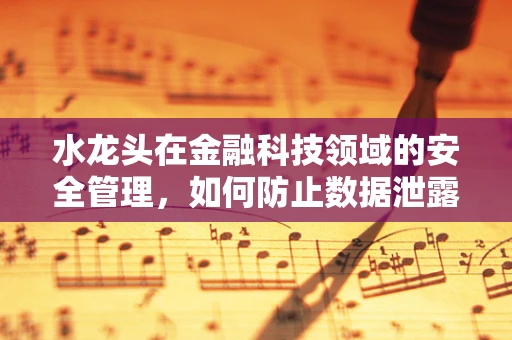 水龙头在金融科技领域的安全管理，如何防止数据泄露的‘无形之水’？