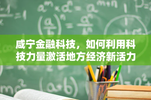 咸宁金融科技，如何利用科技力量激活地方经济新活力？