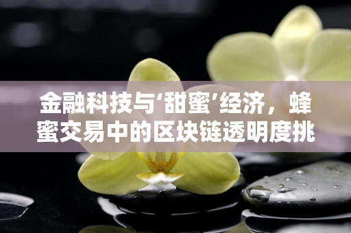 金融科技与‘甜蜜’经济，蜂蜜交易中的区块链透明度挑战