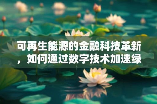 可再生能源的金融科技革新，如何通过数字技术加速绿色转型？