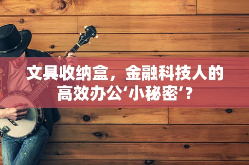 文具收纳盒，金融科技人的高效办公‘小秘密’？