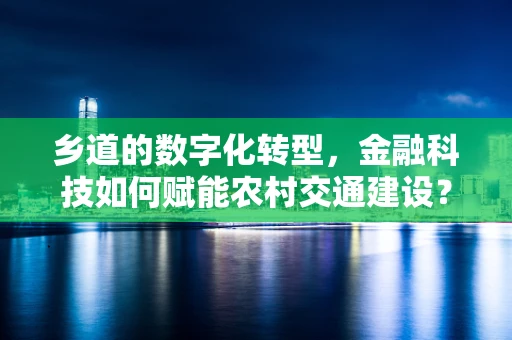 乡道的数字化转型，金融科技如何赋能农村交通建设？
