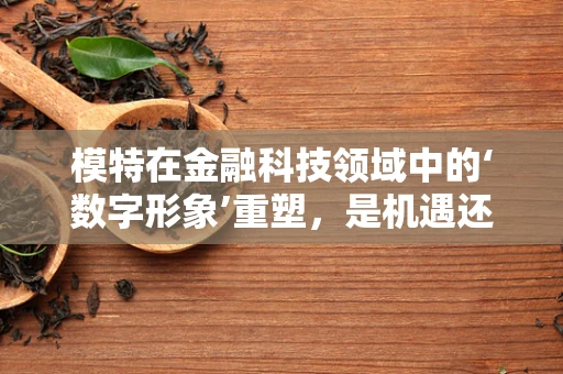 模特在金融科技领域中的‘数字形象’重塑，是机遇还是挑战？