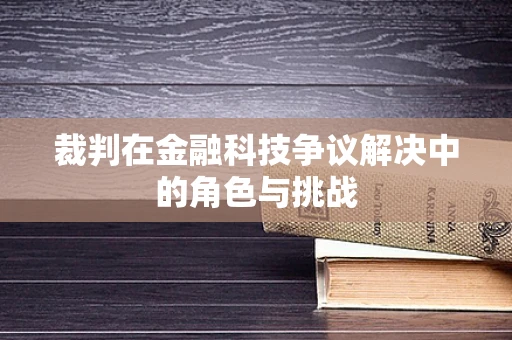 裁判在金融科技争议解决中的角色与挑战
