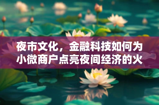 夜市文化，金融科技如何为小微商户点亮夜间经济的火花？