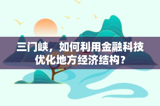 三门峡，如何利用金融科技优化地方经济结构？