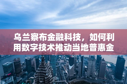 乌兰察布金融科技，如何利用数字技术推动当地普惠金融发展？