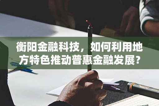 衡阳金融科技，如何利用地方特色推动普惠金融发展？