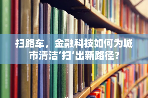 扫路车，金融科技如何为城市清洁‘扫’出新路径？
