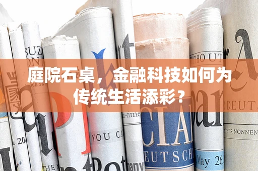 庭院石桌，金融科技如何为传统生活添彩？