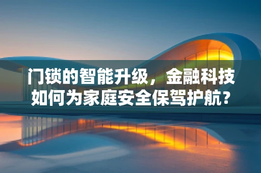 门锁的智能升级，金融科技如何为家庭安全保驾护航？