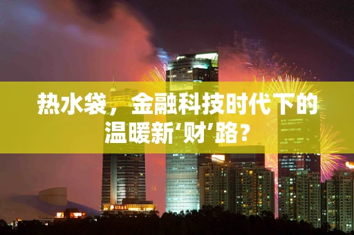 热水袋，金融科技时代下的温暖新‘财’路？