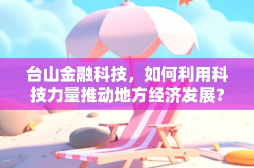 台山金融科技，如何利用科技力量推动地方经济发展？