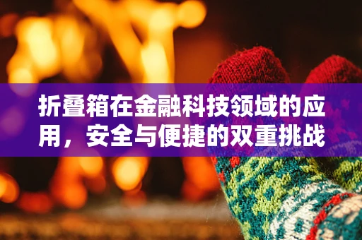 折叠箱在金融科技领域的应用，安全与便捷的双重挑战？