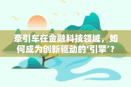 牵引车在金融科技领域，如何成为创新驱动的‘引擎’？