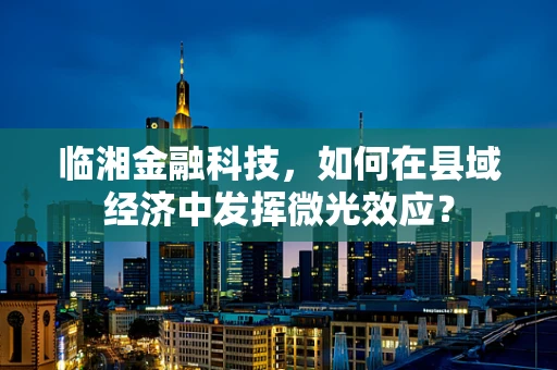 临湘金融科技，如何在县域经济中发挥微光效应？