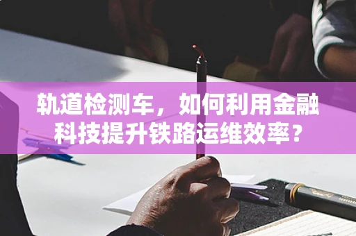 轨道检测车，如何利用金融科技提升铁路运维效率？