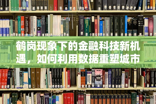 鹤岗现象下的金融科技新机遇，如何利用数据重塑城市经济？