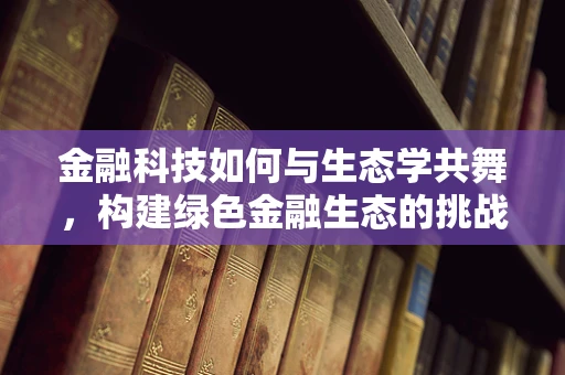 金融科技如何与生态学共舞，构建绿色金融生态的挑战与机遇？